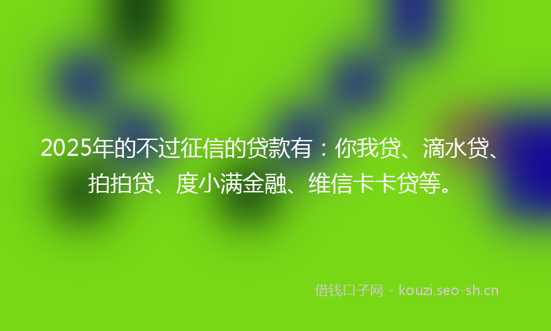 2025年的不过征信的贷款有:你我贷、滴水贷、拍拍贷、度小满金融、维信卡卡贷等。