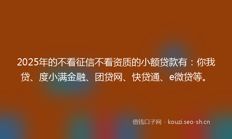 2025年的不看征信不看资质的小额贷款有:你我贷、度小满金融、团贷网、快贷通、e微贷等。