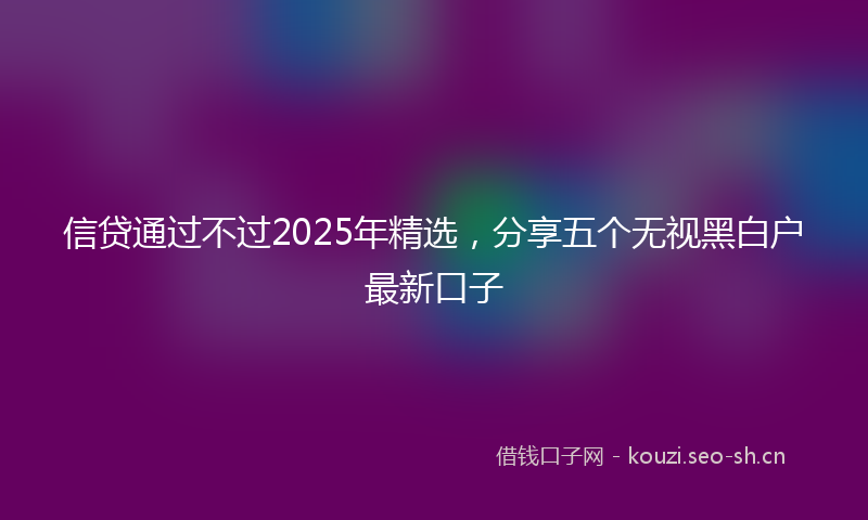 信贷通过不过2025年精选,分享五个无视黑白户最新口子