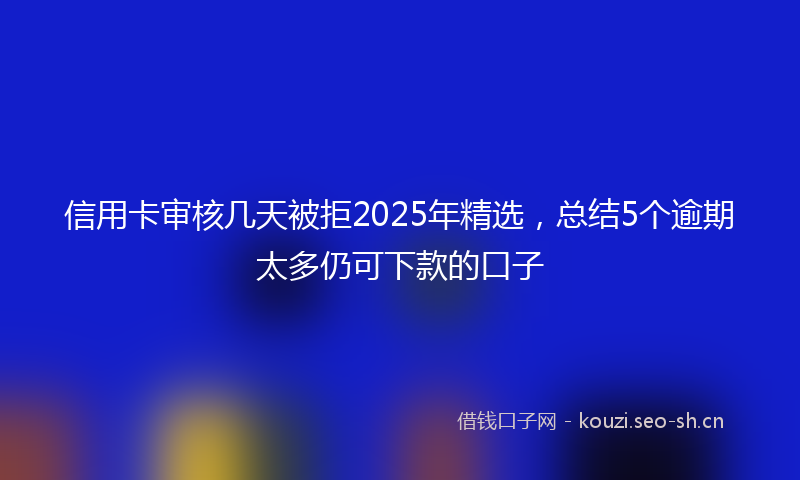 信用卡审核几天被拒2025年精选，总结5个逾期太多仍可下款的口子