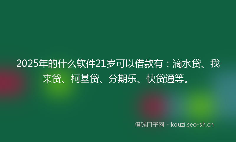 2025年的什么软件21岁可以借款有：滴水贷、我来贷、柯基贷、分期乐、快贷通等。