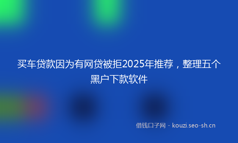 买车贷款因为有网贷被拒2025年推荐，整理五个黑户下款软件