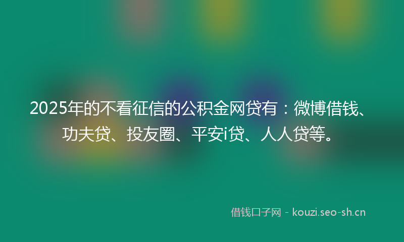 2025年的不看征信的公积金网贷有:微博借钱、功夫贷、投友圈、平安i贷、人人贷等。
