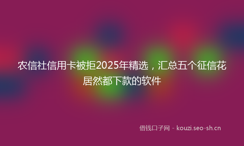 农信社信用卡被拒2025年精选，汇总五个征信花居然都下款的软件