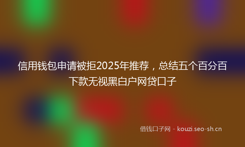 信用钱包申请被拒2025年推荐,总结五个百分百下款无视黑白户网贷口子