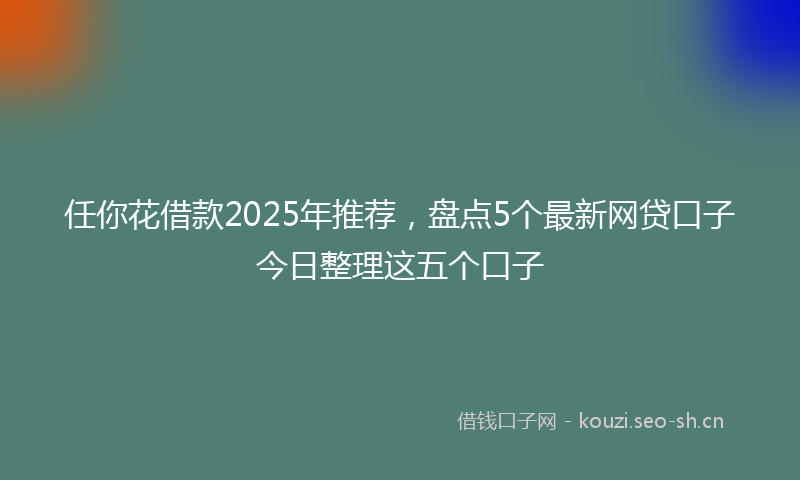 任你花借款2025年推荐，盘点5个最新网贷口子今日整理这五个口子