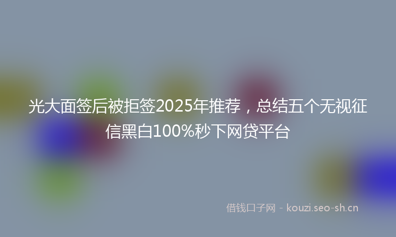 光大面签后被拒签2025年推荐，总结五个无视征信黑白100%秒下网贷平台