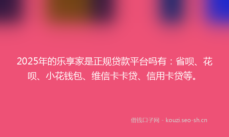 2025年的乐享家是正规贷款平台吗有：省呗、花呗、小花钱包、维信卡卡贷、信用卡贷等。