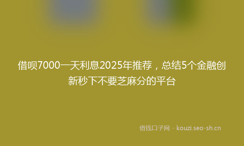 借呗7000一天利息2025年推荐，总结5个金融创新秒下不要芝麻分的平台