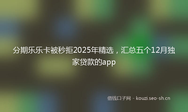 分期乐乐卡被秒拒2025年精选,汇总五个12月独家贷款的app