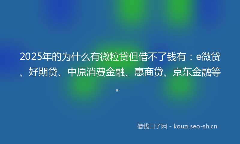2025年的为什么有微粒贷但借不了钱有：e微贷、好期贷、中原消费金融、惠商贷、京东金融等。