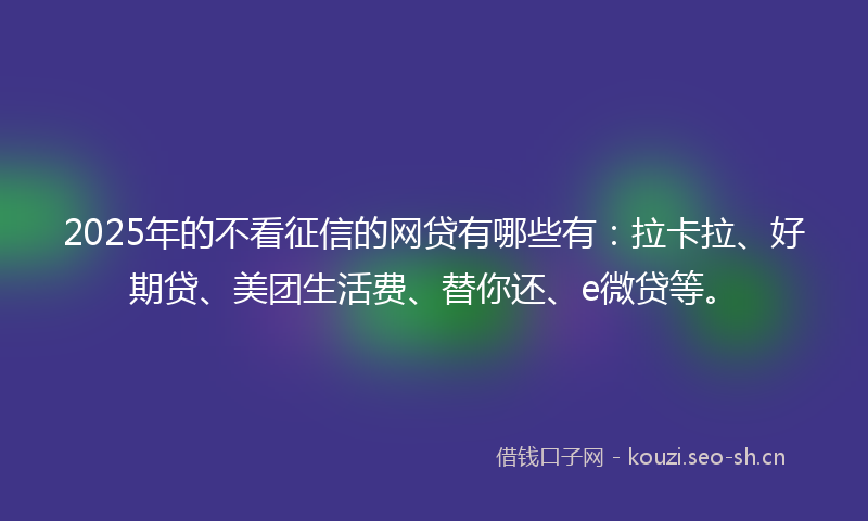 2025年的不看征信的网贷有哪些有：拉卡拉、好期贷、美团生活费、替你还、e微贷等。