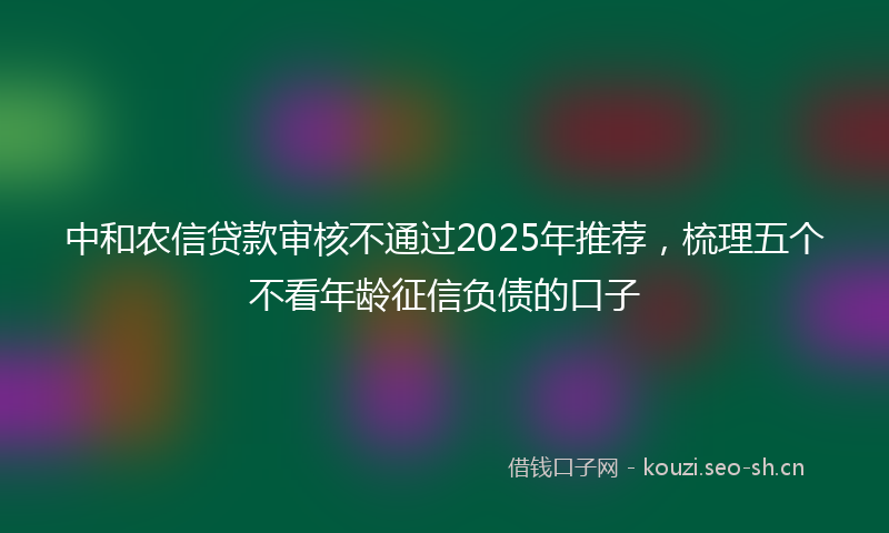 中和农信贷款审核不通过2025年推荐，梳理五个不看年龄征信负债的口子