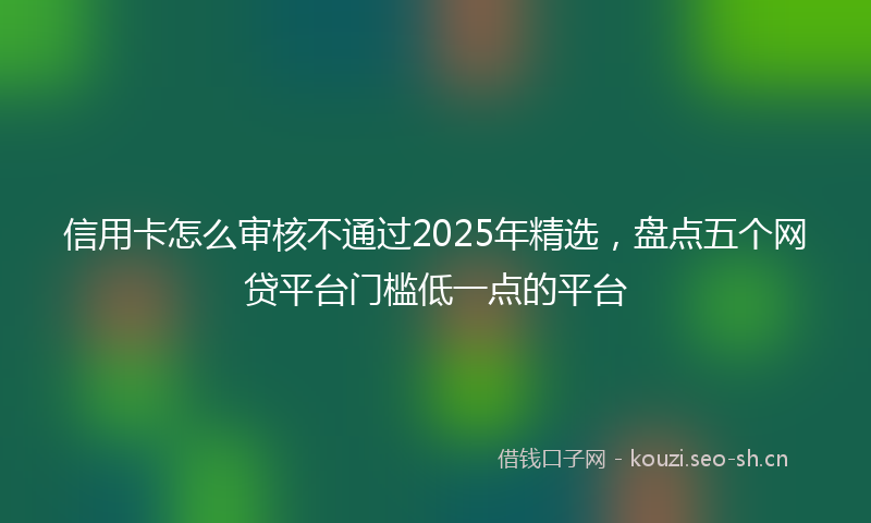 信用卡怎么审核不通过2025年精选，盘点五个网贷平台门槛低一点的平台