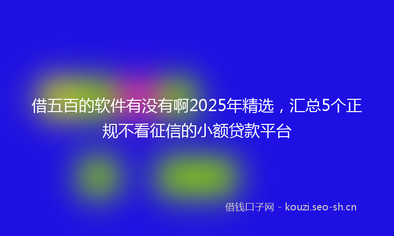 借五百的软件有没有啊2025年精选，汇总5个正规不看征信的小额贷款平台