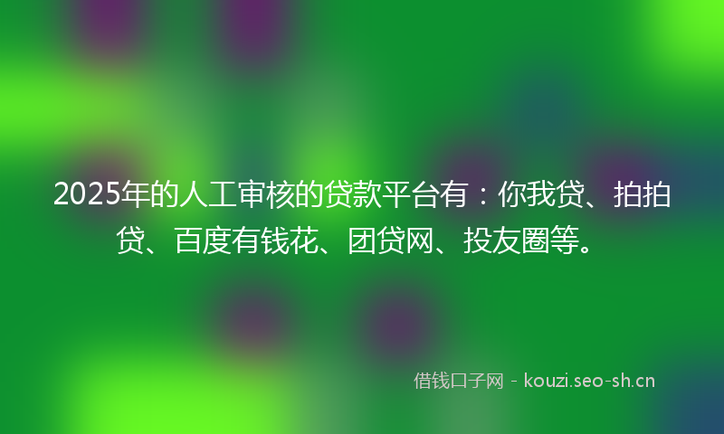 2025年的人工审核的贷款平台有：你我贷、拍拍贷、百度有钱花、团贷网、投友圈等。
