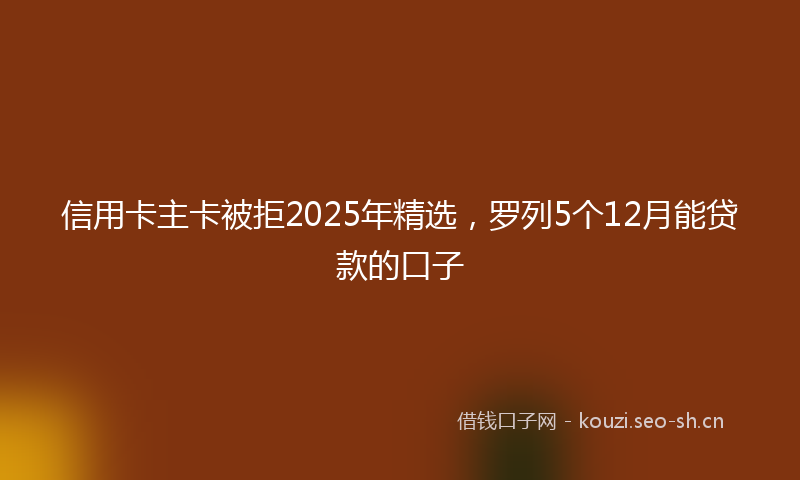 信用卡主卡被拒2025年精选，罗列5个12月能贷款的口子