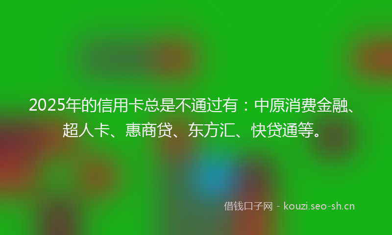 2025年的信用卡总是不通过有:中原消费金融、超人卡、惠商贷、东方汇、快贷通等。