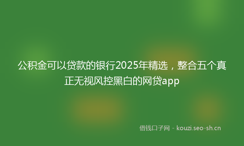 公积金可以贷款的银行2025年精选，整合五个真正无视风控黑白的网贷app