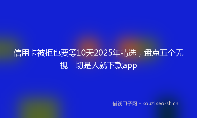 信用卡被拒也要等10天2025年精选，盘点五个无视一切是人就下款app