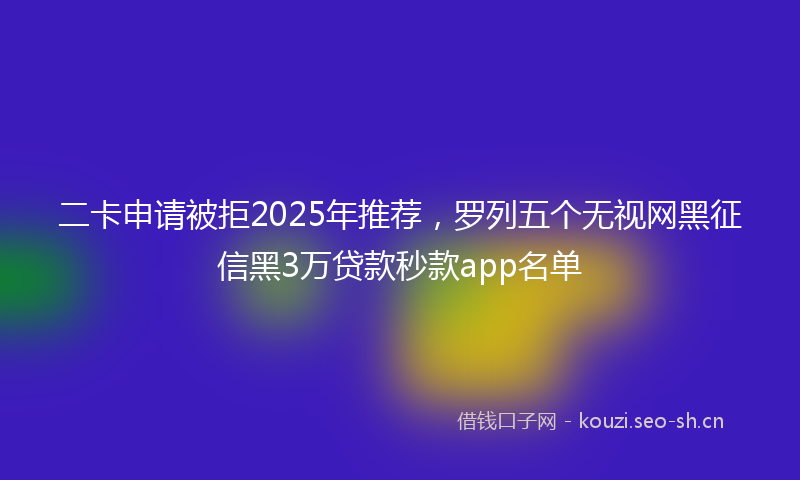 二卡申请被拒2025年推荐，罗列五个无视网黑征信黑3万贷款秒款app名单