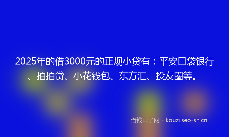 2025年的借3000元的正规小贷有：平安口袋银行、拍拍贷、小花钱包、东方汇、投友圈等。