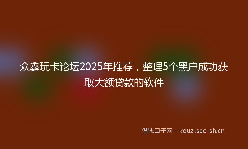 众鑫玩卡论坛2025年推荐，整理5个黑户成功获取大额贷款的软件