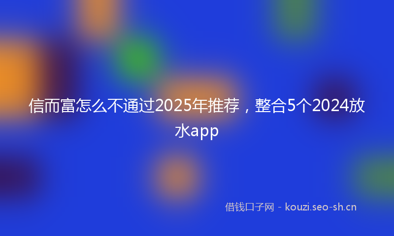 信而富怎么不通过2025年推荐，整合5个2024放水app