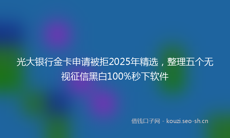 光大银行金卡申请被拒2025年精选，整理五个无视征信黑白100%秒下软件