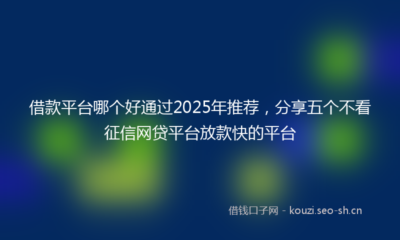 借款平台哪个好通过2025年推荐,分享五个不看征信网贷平台放款快的平台