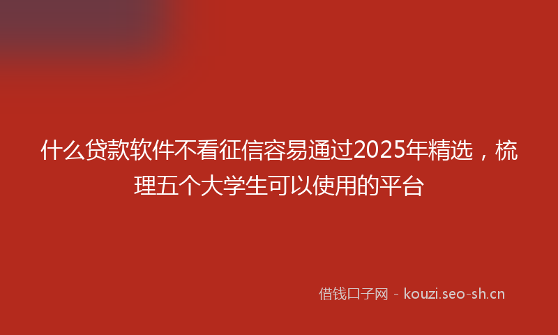 什么贷款软件不看征信容易通过2025年精选，梳理五个大学生可以使用的平台