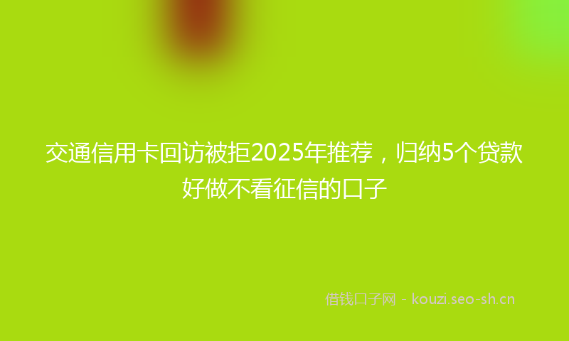 交通信用卡回访被拒2025年推荐，归纳5个贷款好做不看征信的口子