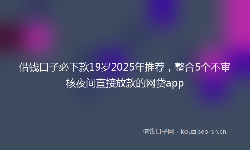 借钱口子必下款19岁2025年推荐，整合5个不审核夜间直接放款的网贷app