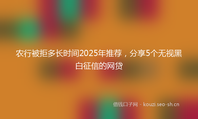 农行被拒多长时间2025年推荐，分享5个无视黑白征信的网贷