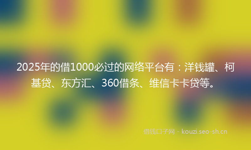 2025年的借1000必过的网络平台有：洋钱罐、柯基贷、东方汇、360借条、维信卡卡贷等。