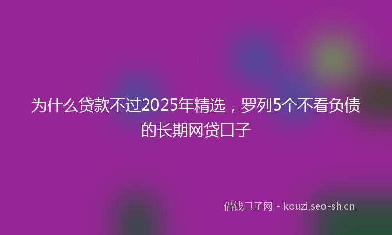 为什么贷款不过2025年精选，罗列5个不看负债的长期网贷口子