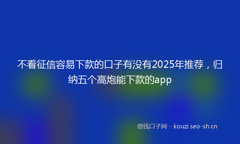 不看征信容易下款的口子有没有2025年推荐,归纳五个高炮能下款的app