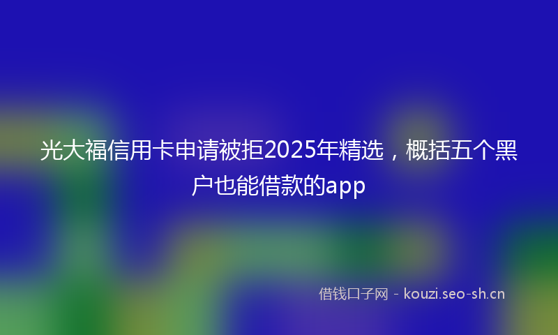 光大福信用卡申请被拒2025年精选，概括五个黑户也能借款的app