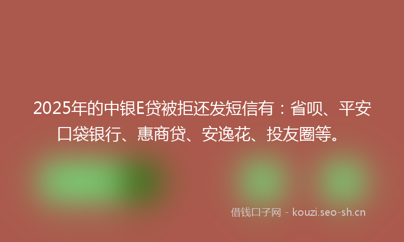 2025年的中银E贷被拒还发短信有：省呗、平安口袋银行、惠商贷、安逸花、投友圈等。