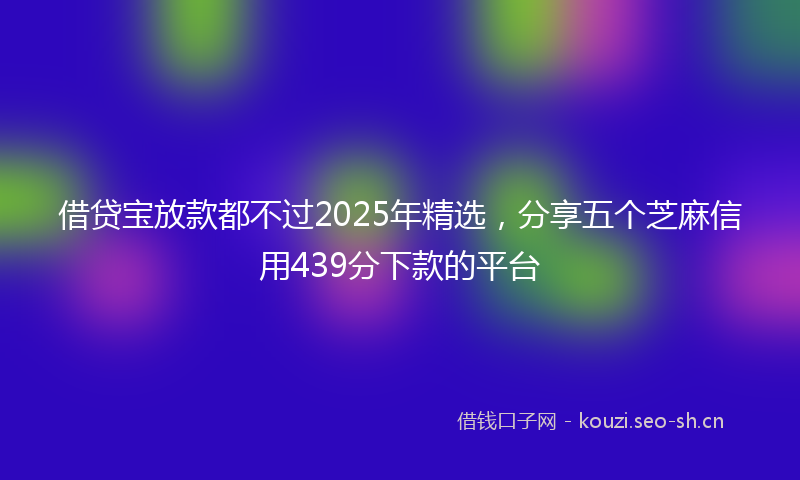 借贷宝放款都不过2025年精选，分享五个芝麻信用439分下款的平台