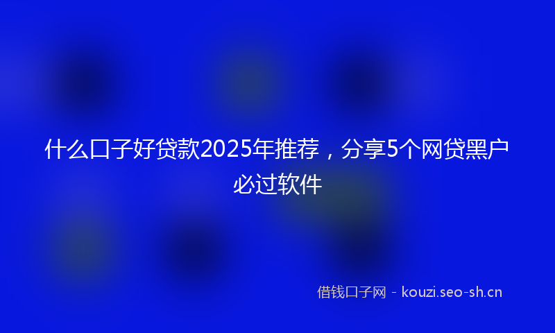 什么口子好贷款2025年推荐，分享5个网贷黑户必过软件