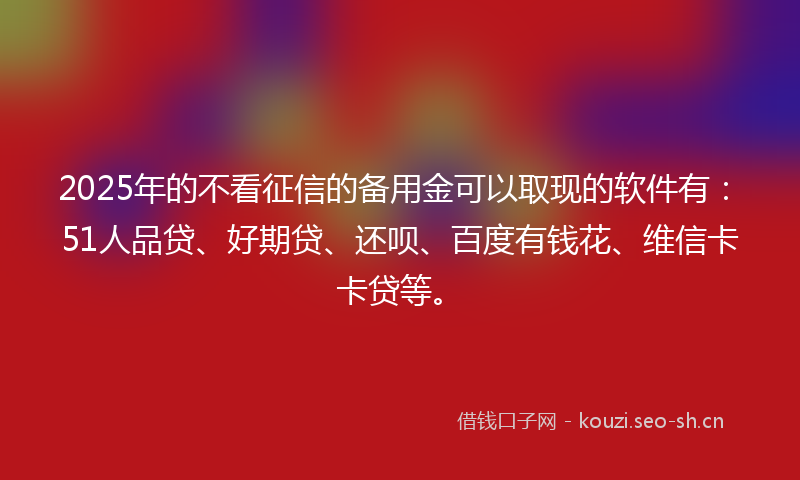 2025年的不看征信的备用金可以取现的软件有:51人品贷、好期贷、还呗、百度有钱花、维信卡卡贷等。