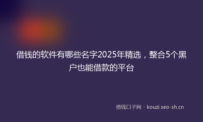 借钱的软件有哪些名字2025年精选，整合5个黑户也能借款的平台
