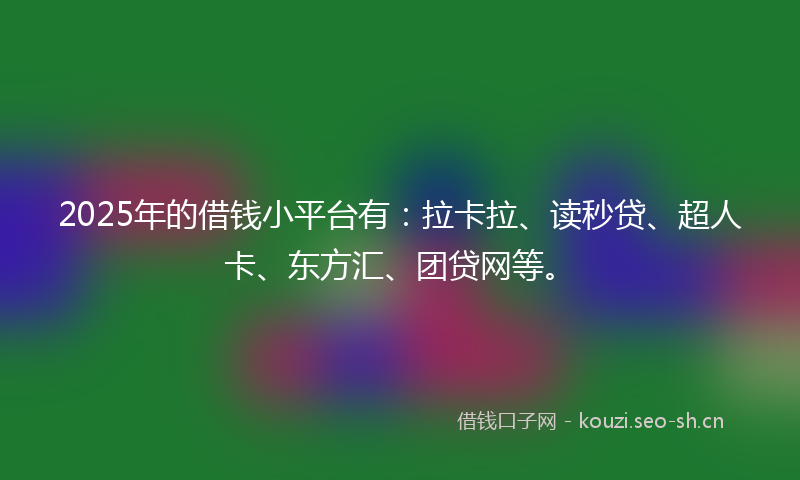 2025年的借钱小平台有：拉卡拉、读秒贷、超人卡、东方汇、团贷网等。