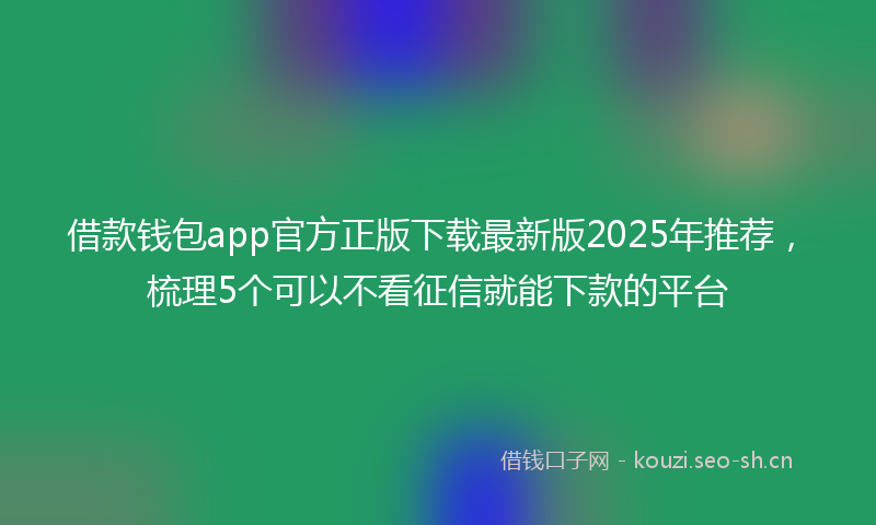 借款钱包app官方正版下载最新版2025年推荐,梳理5个可以不看征信就能下款的平台