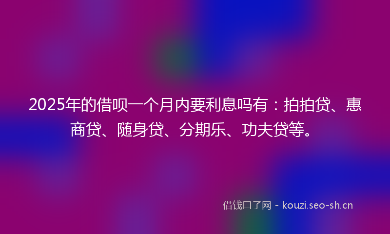 2025年的借呗一个月内要利息吗有:拍拍贷、惠商贷、随身贷、分期乐、功夫贷等。