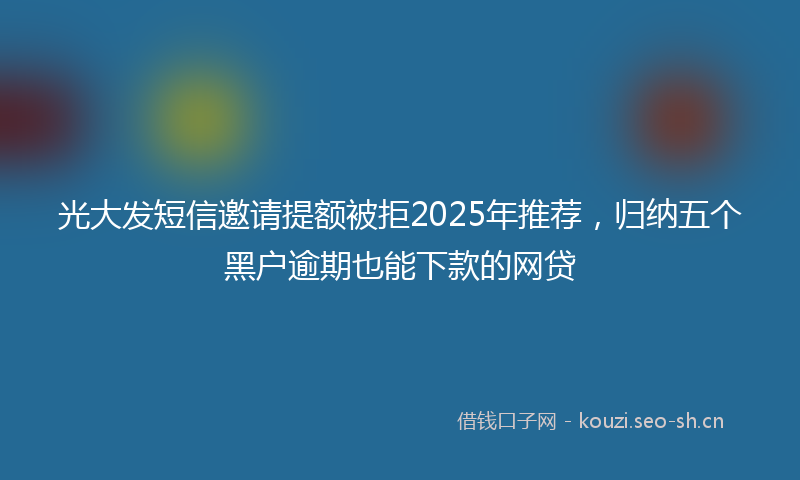 光大发短信邀请提额被拒2025年推荐，归纳五个黑户逾期也能下款的网贷