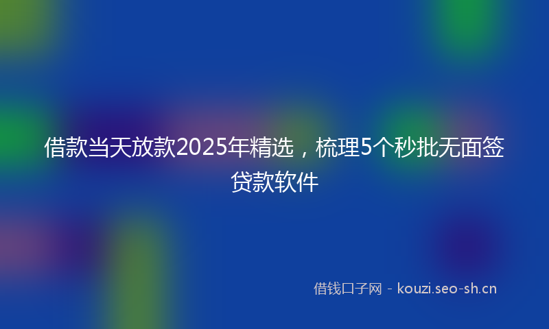 借款当天放款2025年精选，梳理5个秒批无面签贷款软件