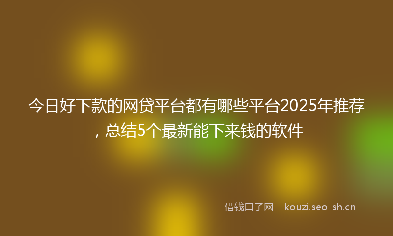 今日好下款的网贷平台都有哪些平台2025年推荐，总结5个最新能下来钱的软件