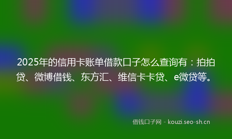 2025年的信用卡账单借款口子怎么查询有:拍拍贷、微博借钱、东方汇、维信卡卡贷、e微贷等。